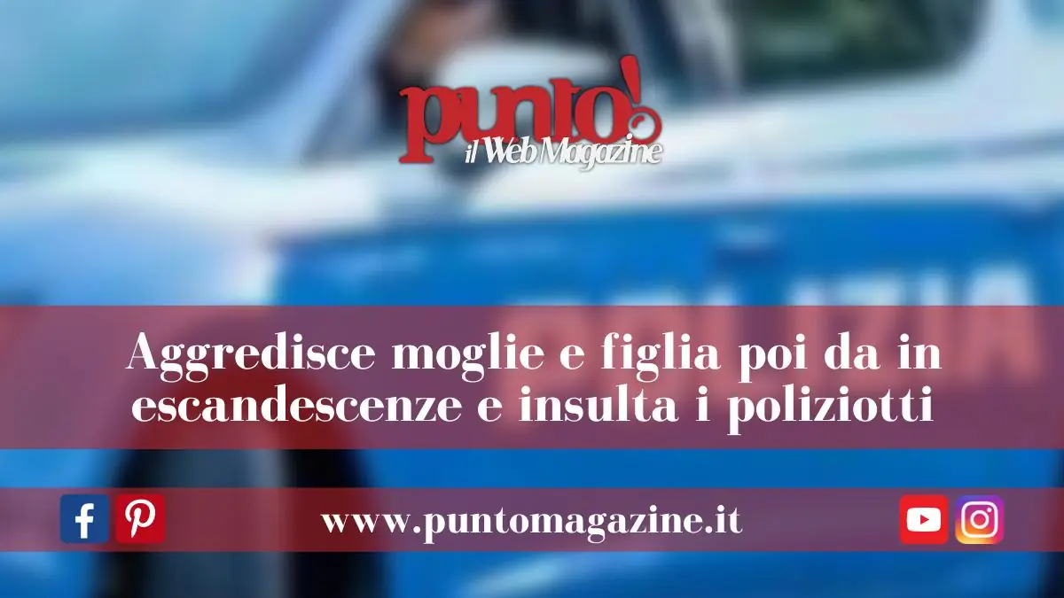 Aggredisce i familiari e insulta i poliziotti